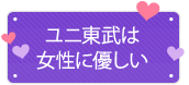 ユニ東武は女性に優しい